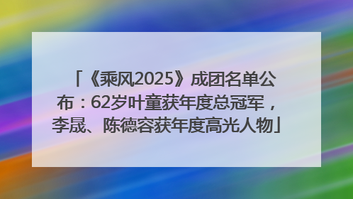 《乘风2025》成团名单公布：62岁叶童获年度总冠军，李晟、陈德容获年度高光人物