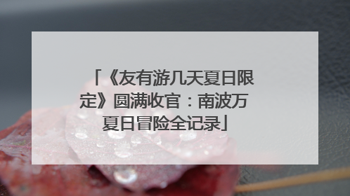 《友有游几天夏日限定》圆满收官：南波万夏日冒险全记录