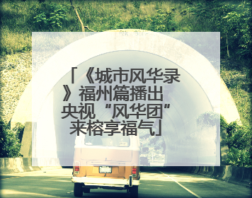 《城市风华录》福州篇播出 央视“风华团”来榕享福气