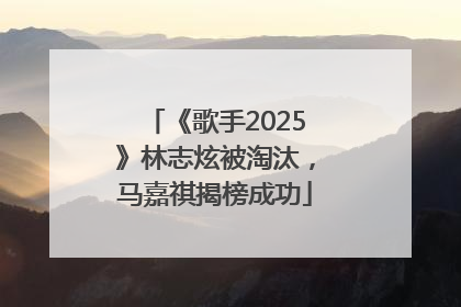 《歌手2025》林志炫被淘汰，马嘉祺揭榜成功