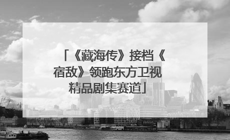 《藏海传》接档《宿敌》领跑东方卫视精品剧集赛道