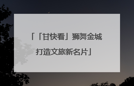 「甘快看」狮舞金城 打造文旅新名片