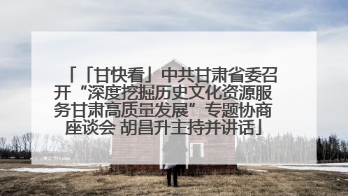 「甘快看」中共甘肃省委召开“深度挖掘历史文化资源服务甘肃高质量发展”专题协商座谈会 胡昌升主持并讲话