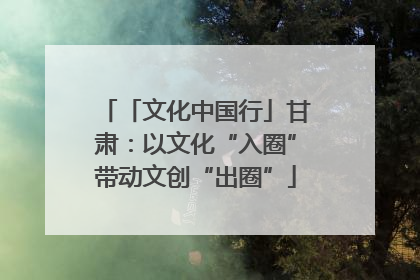 「文化中国行」甘肃：以文化“入圈”带动文创“出圈”