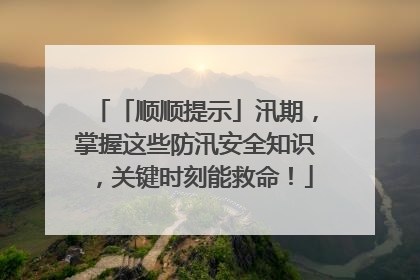 「顺顺提示」汛期，掌握这些防汛安全知识，关键时刻能救命！
