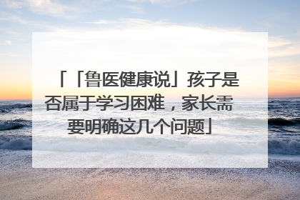「鲁医健康说」孩子是否属于学习困难，家长需要明确这几个问题