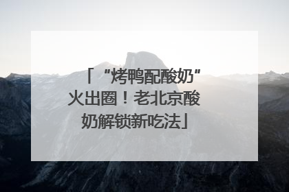 “烤鸭配酸奶”火出圈！老北京酸奶解锁新吃法