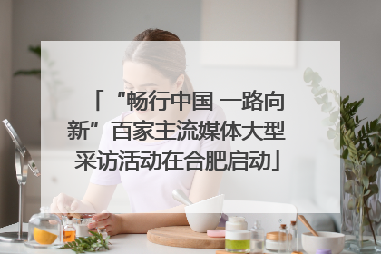 “畅行中国 一路向新”百家主流媒体大型采访活动在合肥启动