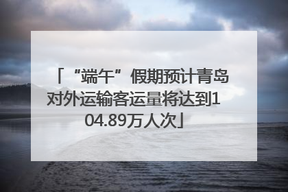 “端午”假期预计青岛对外运输客运量将达到104.89万人次
