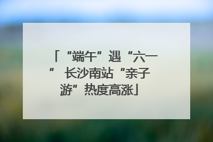“端午”遇“六一” 长沙南站“亲子游”热度高涨