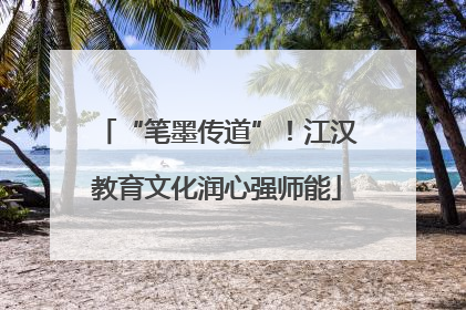 “笔墨传道”！江汉教育文化润心强师能