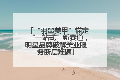 “羽墨美甲”锚定“一站式”新赛道，明星品牌破解美业服务断层难题