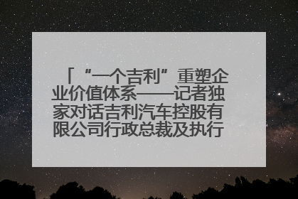“一个吉利”重塑企业价值体系——记者独家对话吉利汽车控股有限公司行政总裁及执行董事桂生悦