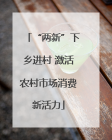 “两新”下乡进村 激活农村市场消费新活力