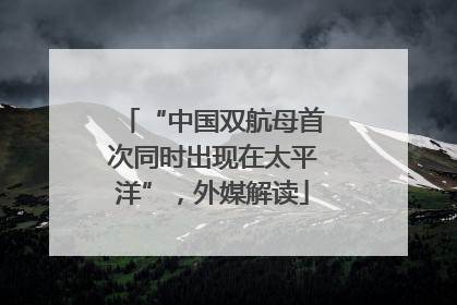 “中国双航母首次同时出现在太平洋”，外媒解读