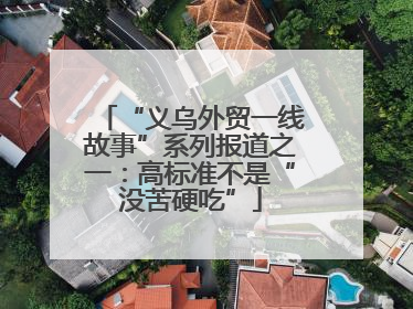 “义乌外贸一线故事”系列报道之一：高标准不是“没苦硬吃”
