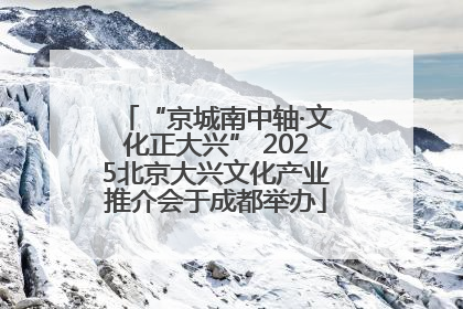 “京城南中轴·文化正大兴” 2025北京大兴文化产业推介会于成都举办