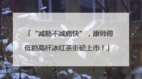 “减糖不减痛快”，康师傅低糖高纤冰红茶重磅上市！