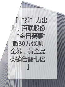 “券”力出击，百联股份“金日要事”撒30万张现金券，黄金品类销售翻七倍