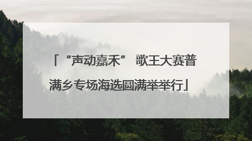 “声动嘉禾” 歌王大赛普满乡专场海选圆满举举行
