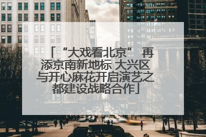 “大戏看北京” 再添京南新地标 大兴区与开心麻花开启演艺之都建设战略合作