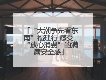 “大潮争先看东南”福建行 感受“放心消费”的满满安全感