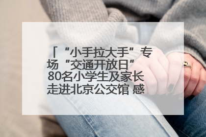 “小手拉大手”专场“交通开放日” 80名小学生及家长走进北京公交馆 感受百年公交文化