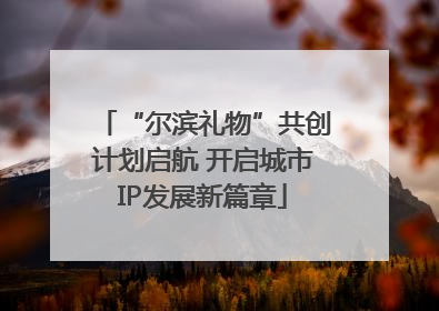 “尔滨礼物”共创计划启航 开启城市IP发展新篇章