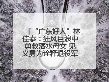 “广东好人”林佳泰：狂风巨浪中勇救落水母女 见义勇为诠释退役军人担当