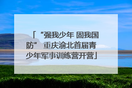 “强我少年 固我国防” 重庆渝北首届青少年军事训练营开营