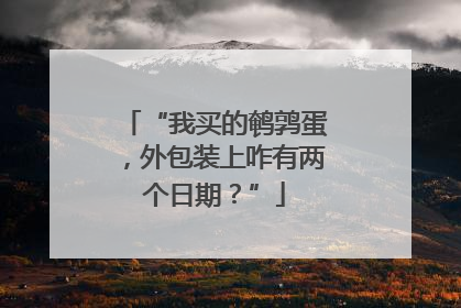 “我买的鹌鹑蛋，外包装上咋有两个日期？”