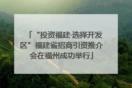 “投资福建·选择开发区”福建省招商引资推介会在福州成功举行