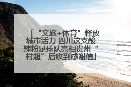 “文旅+体育”释放城市活力 四川这支酸辣粉足球队亮相贵州“村超”后收到感谢信