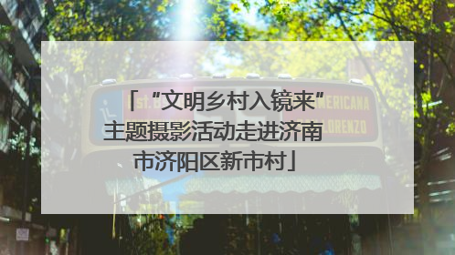 “文明乡村入镜来”主题摄影活动走进济南市济阳区新市村