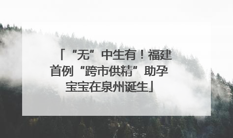 “无”中生有！福建首例“跨市供精”助孕宝宝在泉州诞生