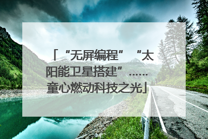 “无屏编程”“太阳能卫星搭建”……童心燃动科技之光