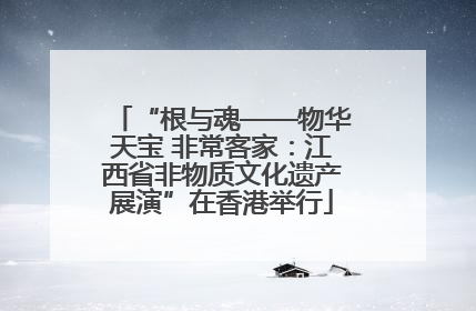 “根与魂——物华天宝 非常客家：江西省非物质文化遗产展演”在香港举行