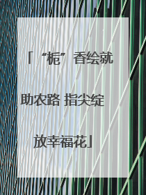“栀”香绘就助农路 指尖绽放幸福花