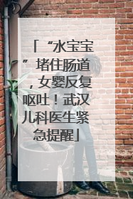 “水宝宝”堵住肠道，女婴反复呕吐！武汉儿科医生紧急提醒