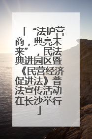 “法护营商，典亮未来”，民法典进园区暨《民营经济促进法》普法宣传活动在长沙举行