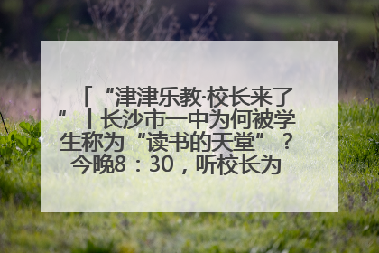 “津津乐教·校长来了”丨长沙市一中为何被学生称为“读书的天堂”？今晚8：30，听校长为你揭秘背后的秘密