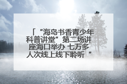 “海岛书香青少年科普讲堂”第二场讲座海口举办 七万多人次线上线下聆听“工匠精神”