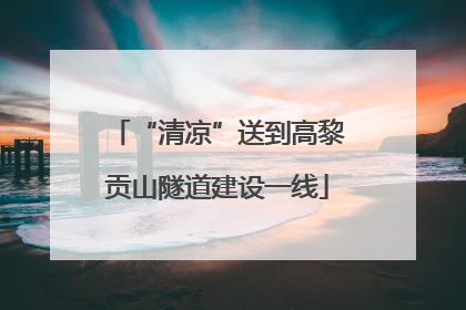 “清凉”送到高黎贡山隧道建设一线
