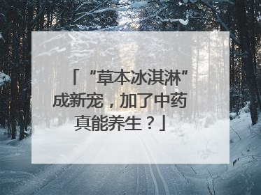 “草本冰淇淋”成新宠，加了中药真能养生？