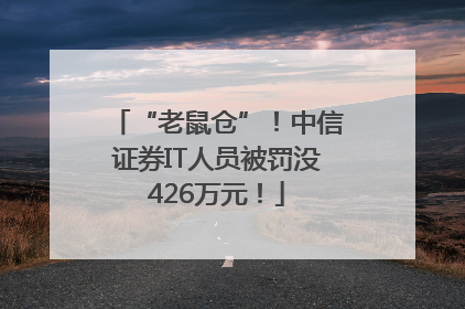 “老鼠仓”！中信证券IT人员被罚没426万元！