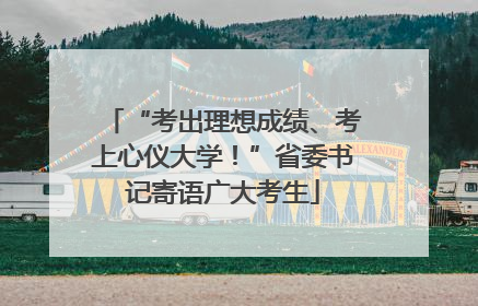 “考出理想成绩、考上心仪大学！”省委书记寄语广大考生