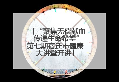 “聚焦无偿献血 传递生命希望”第七期宿迁市健康大讲堂开讲
