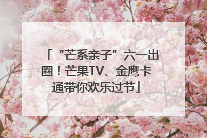 “芒系亲子”六一出圈！芒果TV、金鹰卡通带你欢乐过节