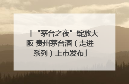 “茅台之夜”绽放大阪 贵州茅台酒（走进系列）上市发布