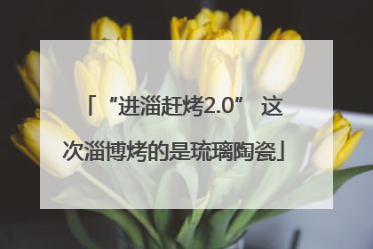 “进淄赶烤2.0” 这次淄博烤的是琉璃陶瓷
